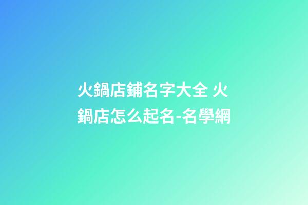 火鍋店鋪名字大全 火鍋店怎么起名-名學網